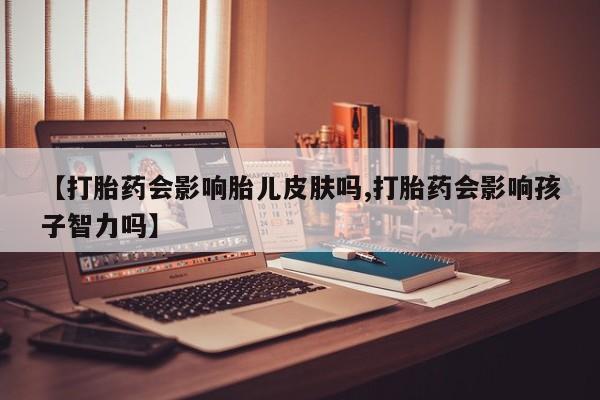 网上米非司酮在线下单微信【打胎药会影响胎儿皮肤吗,打胎药会影响孩子智力吗】