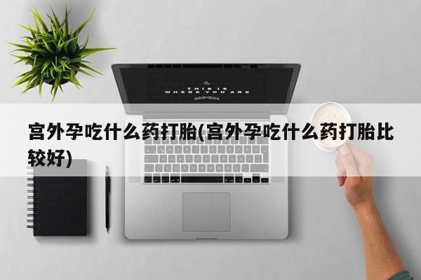 网上米非司酮在线下单微信宫外孕吃什么药打胎(宫外孕吃什么药打胎比较好)