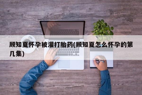 网上米非司酮在线下单微信顾知夏怀孕被灌打胎药(顾知夏怎么怀孕的第几集)