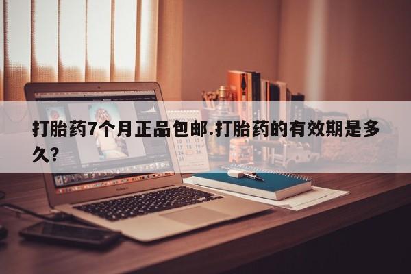 网上米非司酮在线下单微信打胎药7个月正品包邮.打胎药的有效期是多久？