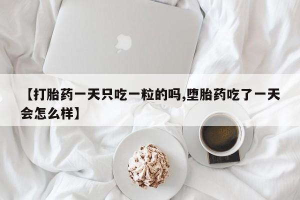 网上米非司酮在线下单微信【打胎药一天只吃一粒的吗,堕胎药吃了一天会怎么样】