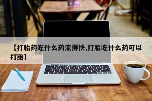 网上米非司酮在线下单微信【打胎药吃什么药流得快,打胎吃什么药可以打胎】