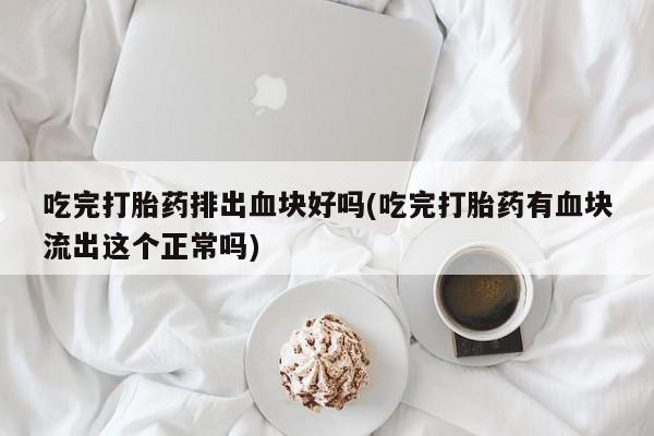 网上米非司酮在线下单微信吃完打胎药排出血块好吗(吃完打胎药有血块流出这个正常吗)