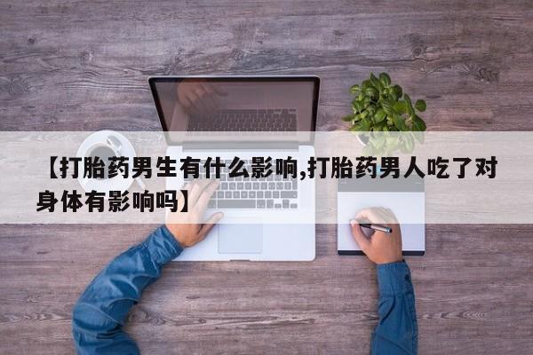 网上米非司酮在线下单微信【打胎药男生有什么影响,打胎药男人吃了对身体有影响吗】