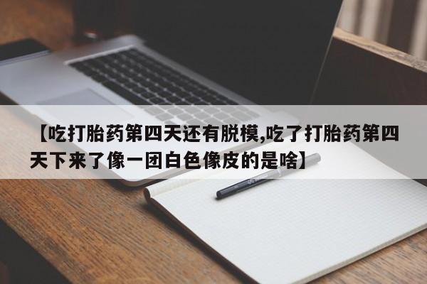网上米非司酮在线下单微信【吃打胎药第四天还有脱模,吃了打胎药第四天下来了像一团白色像皮的是啥】