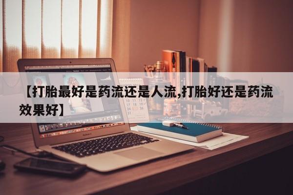 网上米非司酮在线下单微信【打胎最好是药流还是人流,打胎好还是药流效果好】
