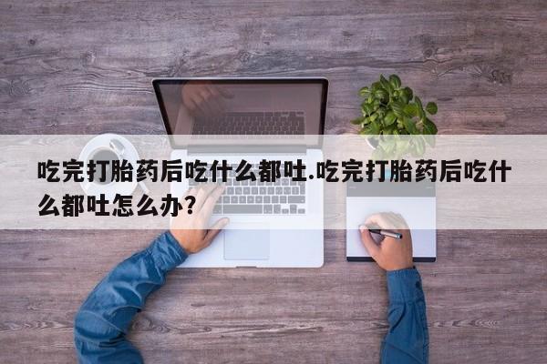 网上米非司酮在线下单微信吃完打胎药后吃什么都吐.吃完打胎药后吃什么都吐怎么办？