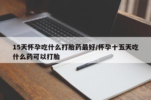 网上米非司酮在线下单微信15天怀孕吃什么打胎药最好/怀孕十五天吃什么药可以打胎