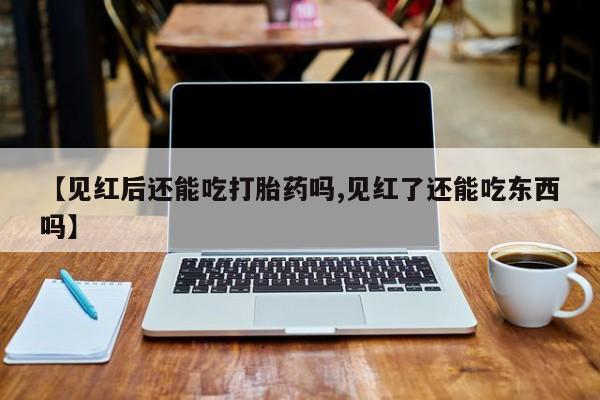 网上米非司酮在线下单微信【见红后还能吃打胎药吗,见红了还能吃东西吗】
