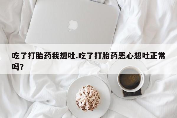 网上米非司酮在线下单微信吃了打胎药我想吐.吃了打胎药恶心想吐正常吗？