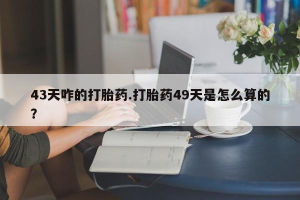 网上米非司酮在线下单微信43天咋的打胎药.打胎药49天是怎么算的？