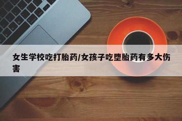 网上米非司酮在线下单微信女生学校吃打胎药/女孩子吃堕胎药有多大伤害