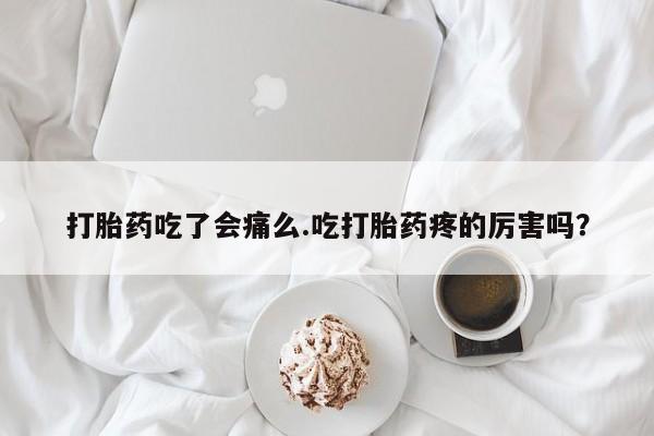 网上米非司酮在线下单微信打胎药吃了会痛么.吃打胎药疼的厉害吗？