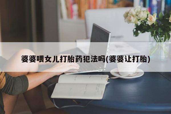 网上米非司酮在线下单微信婆婆喂女儿打胎药犯法吗(婆婆让打胎)