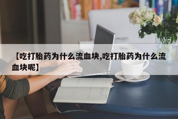 网上米非司酮在线下单微信【吃打胎药为什么流血块,吃打胎药为什么流血块呢】