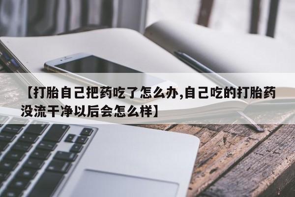 网上米非司酮在线下单微信【打胎自己把药吃了怎么办,自己吃的打胎药没流干净以后会怎么样】