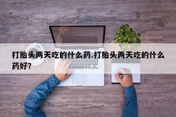 网上米非司酮在线下单微信打胎头两天吃的什么药.打胎头两天吃的什么药好？