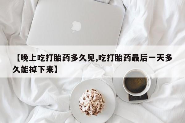 网上米非司酮在线下单微信【晚上吃打胎药多久见,吃打胎药最后一天多久能掉下来】