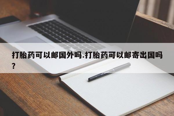 网上米非司酮在线下单微信打胎药可以邮国外吗.打胎药可以邮寄出国吗？