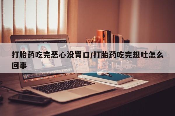 网上米非司酮在线下单微信打胎药吃完恶心没胃口/打胎药吃完想吐怎么回事