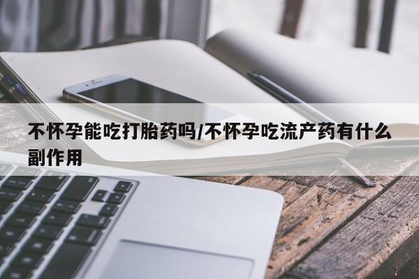 网上米非司酮在线下单微信不怀孕能吃打胎药吗/不怀孕吃流产药有什么副作用