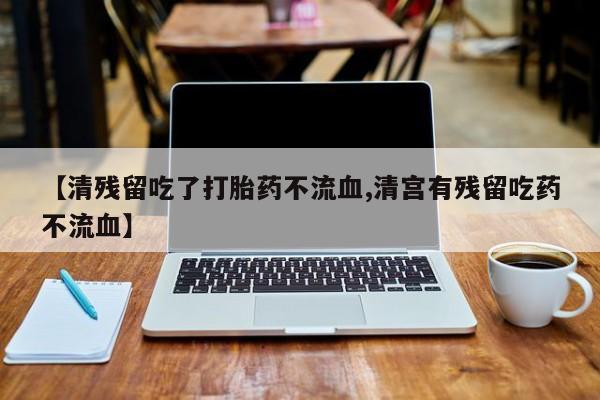 网上米非司酮在线下单微信【清残留吃了打胎药不流血,清宫有残留吃药不流血】