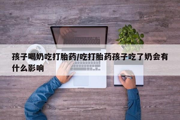 网上米非司酮在线下单微信孩子喝奶吃打胎药/吃打胎药孩子吃了奶会有什么影响