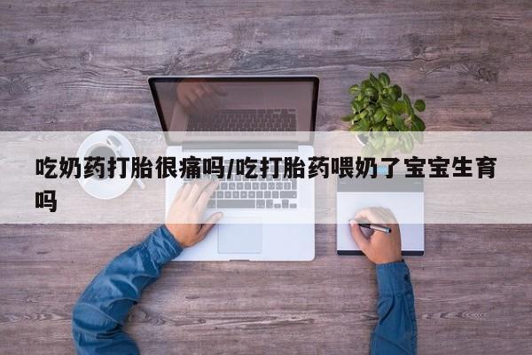 网上米非司酮在线下单微信吃奶药打胎很痛吗/吃打胎药喂奶了宝宝生育吗
