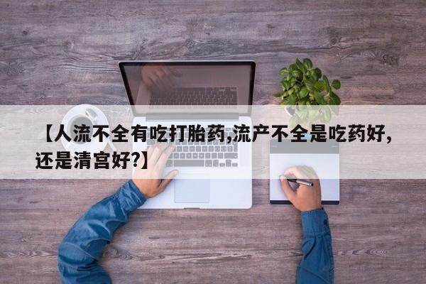 网上米非司酮在线下单微信【人流不全有吃打胎药,流产不全是吃药好,还是清宫好?】