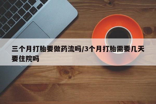 网上米非司酮在线下单微信三个月打胎要做药流吗/3个月打胎需要几天要住院吗
