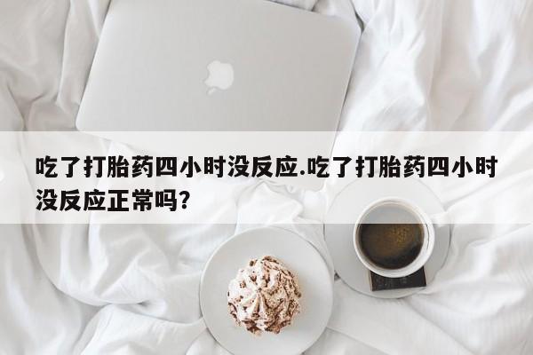 网上米非司酮在线下单微信吃了打胎药四小时没反应.吃了打胎药四小时没反应正常吗？
