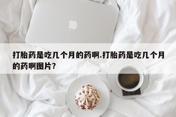 网上米非司酮在线下单微信打胎药是吃几个月的药啊.打胎药是吃几个月的药啊图片？