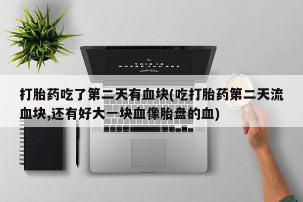网上米非司酮在线下单微信打胎药吃了第二天有血块(吃打胎药第二天流血块,还有好大一块血像胎盘的血)