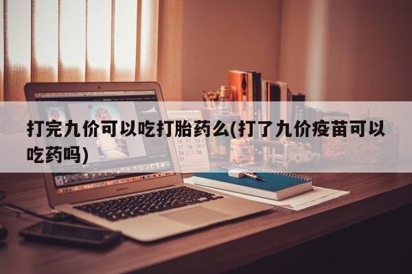 网上米非司酮在线下单微信打完九价可以吃打胎药么(打了九价疫苗可以吃药吗)