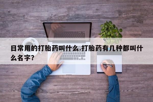 网上米非司酮在线下单微信日常用的打胎药叫什么.打胎药有几种都叫什么名字？