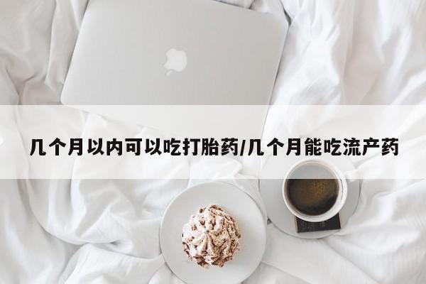 网上米非司酮在线下单微信几个月以内可以吃打胎药/几个月能吃流产药
