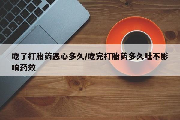 网上米非司酮在线下单微信吃了打胎药恶心多久/吃完打胎药多久吐不影响药效