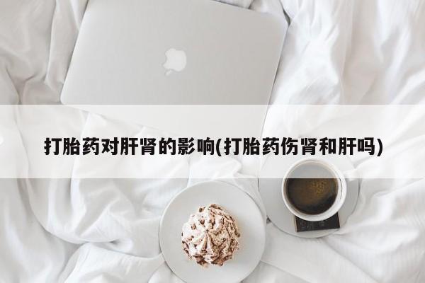 网上米非司酮在线下单微信打胎药对肝肾的影响(打胎药伤肾和肝吗)