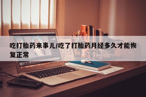 网上米非司酮在线下单微信吃打胎药来事儿/吃了打胎药月经多久才能恢复正常