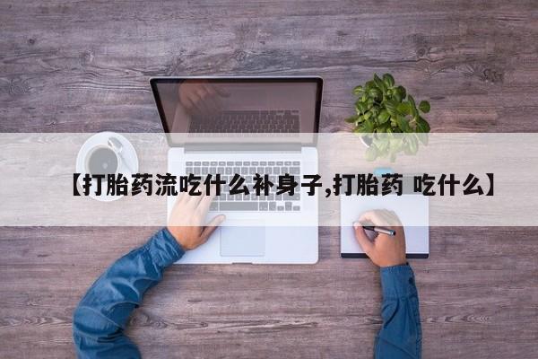 网上米非司酮在线下单微信【打胎药流吃什么补身子,打胎药 吃什么】