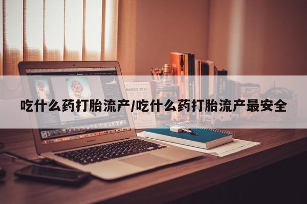 网上米非司酮在线下单微信吃什么药打胎流产/吃什么药打胎流产最安全
