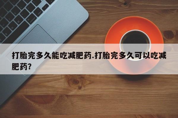 网上米非司酮在线下单微信打胎完多久能吃减肥药.打胎完多久可以吃减肥药？