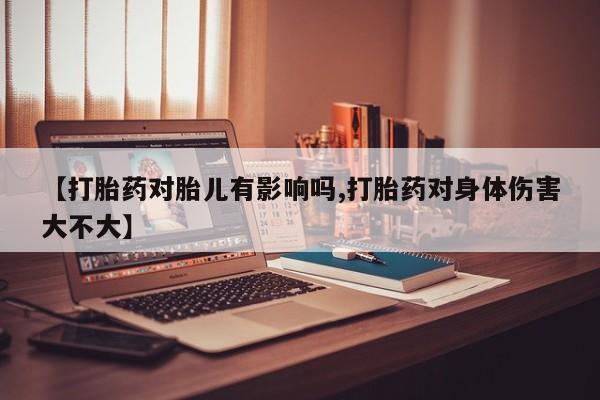 网上米非司酮在线下单微信【打胎药对胎儿有影响吗,打胎药对身体伤害大不大】