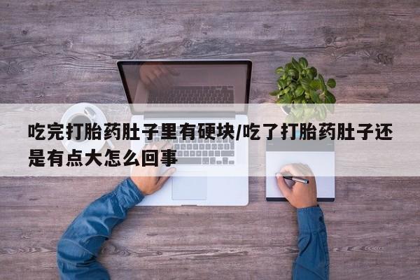 网上米非司酮在线下单微信吃完打胎药肚子里有硬块/吃了打胎药肚子还是有点大怎么回事