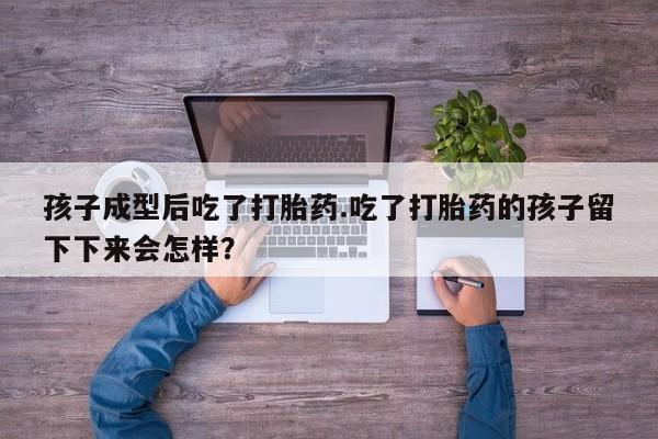 网上米非司酮在线下单微信孩子成型后吃了打胎药.吃了打胎药的孩子留下下来会怎样？
