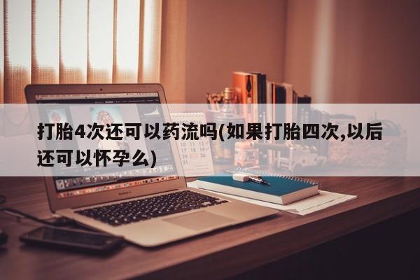 网上米非司酮在线下单微信打胎4次还可以药流吗(如果打胎四次,以后还可以怀孕么)