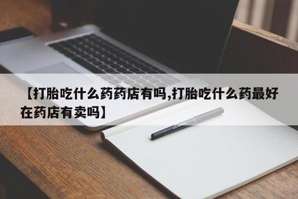 网上米非司酮在线下单微信【打胎吃什么药药店有吗,打胎吃什么药最好在药店有卖吗】