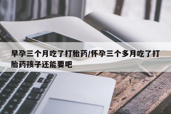 网上米非司酮在线下单微信早孕三个月吃了打胎药/怀孕三个多月吃了打胎药孩子还能要吧