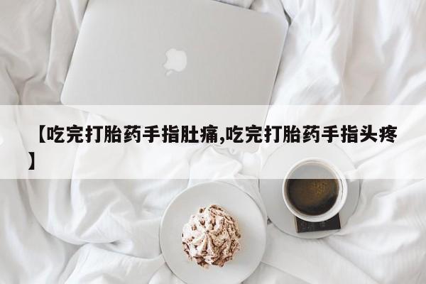 网上米非司酮在线下单微信【吃完打胎药手指肚痛,吃完打胎药手指头疼】