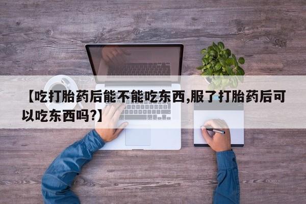 网上米非司酮在线下单微信【吃打胎药后能不能吃东西,服了打胎药后可以吃东西吗?】